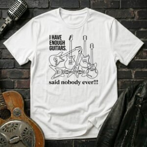 Enough Guitars, Said Nobody Ever T-Shirt